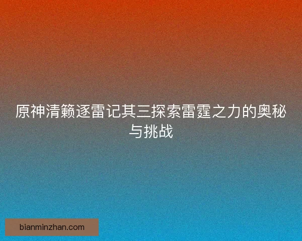 原神清籁逐雷记其三探索雷霆之力的奥秘与挑战