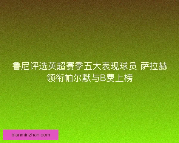 鲁尼评选英超赛季五大表现球员 萨拉赫领衔帕尔默与B费上榜