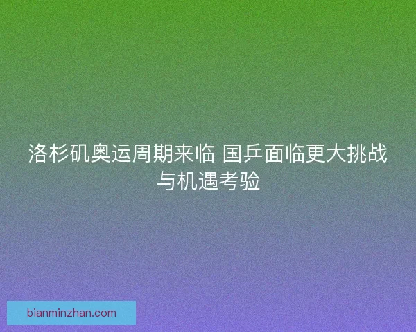 洛杉矶奥运周期来临 国乒面临更大挑战与机遇考验