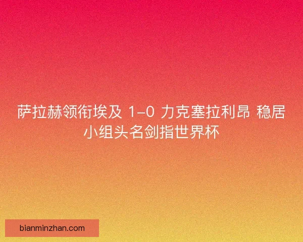 萨拉赫领衔埃及 1-0 力克塞拉利昂 稳居小组头名剑指世界杯