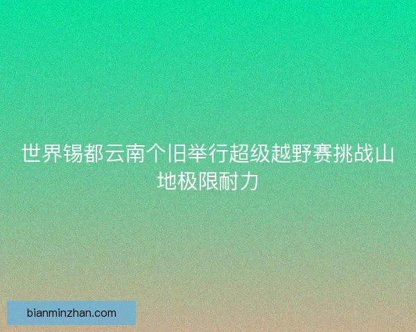 世界锡都云南个旧举行超级越野赛挑战山地极限耐力