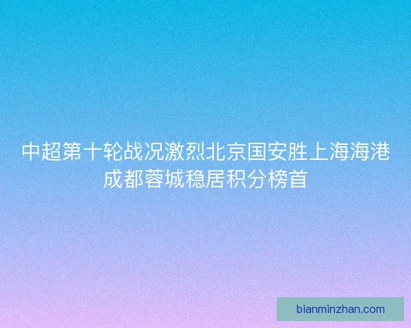 中超第十轮战况激烈北京国安胜上海海港成都蓉城稳居积分榜首
