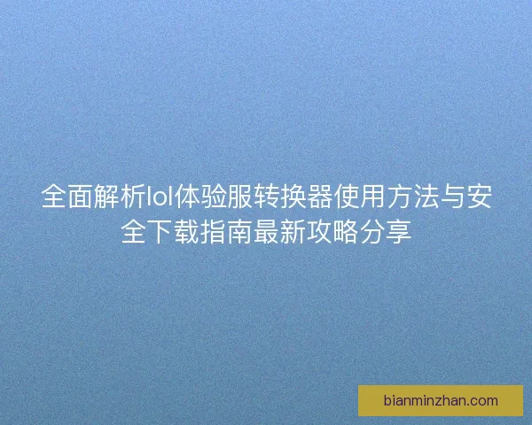 全面解析lol体验服转换器使用方法与安全下载指南最新攻略分享