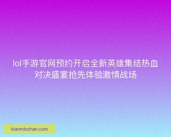 lol手游官网预约开启全新英雄集结热血对决盛宴抢先体验激情战场