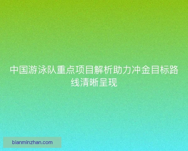 中国游泳队重点项目解析助力冲金目标路线清晰呈现